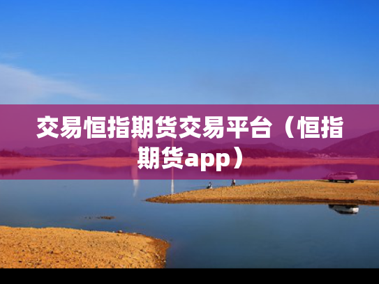 交易恒指期货交易平台（恒指期货app）