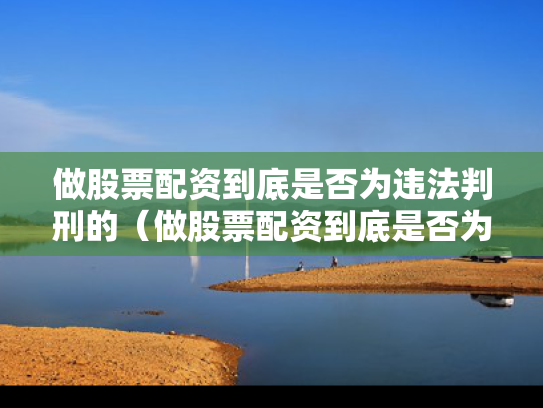 做股票配资到底是否为违法判刑的（做股票配资到底是否为违法判刑的人）