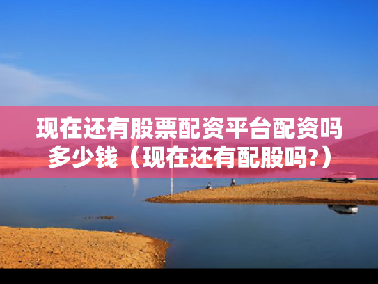 现在还有股票配资平台配资吗多少钱（现在还有配股吗?）