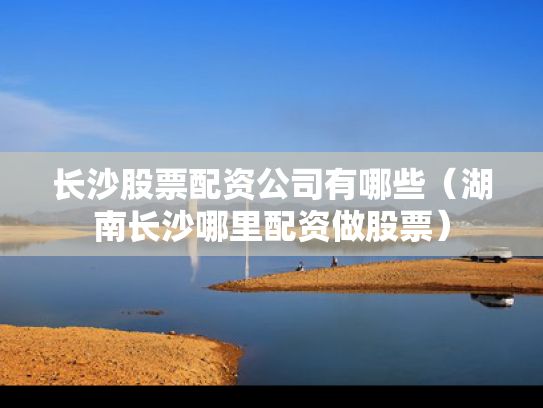 长沙股票配资公司有哪些（湖南长沙哪里配资做股票）