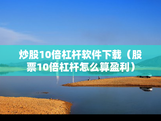 炒股10倍杠杆软件下载（股票10倍杠杆怎么算盈利）