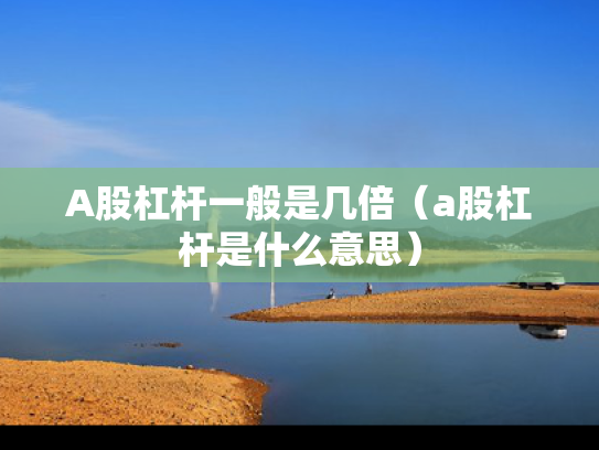 A股杠杆一般是几倍（a股杠杆是什么意思）