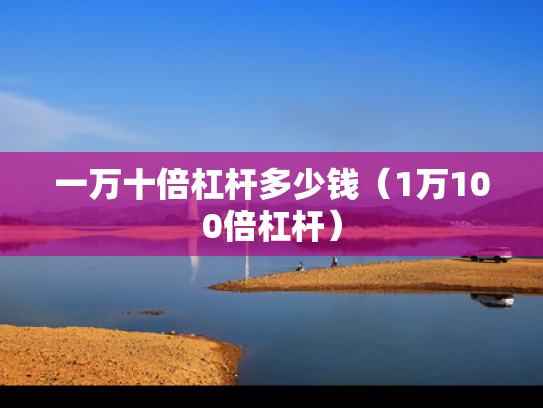 一万十倍杠杆多少钱（1万100倍杠杆）