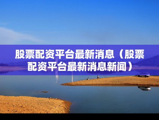 股票配资平台最新消息（股票配资平台最新消息新闻）
