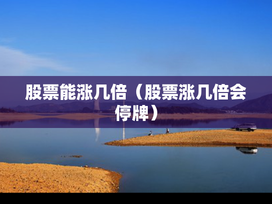 股票能涨几倍（股票涨几倍会停牌）