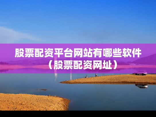 股票配资平台网站有哪些软件（股票配资网址）