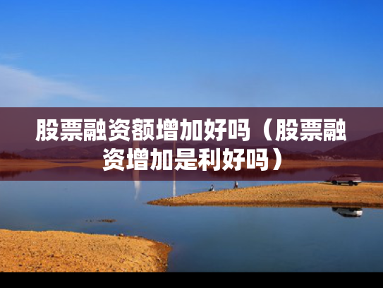 股票融资额增加好吗（股票融资增加是利好吗）