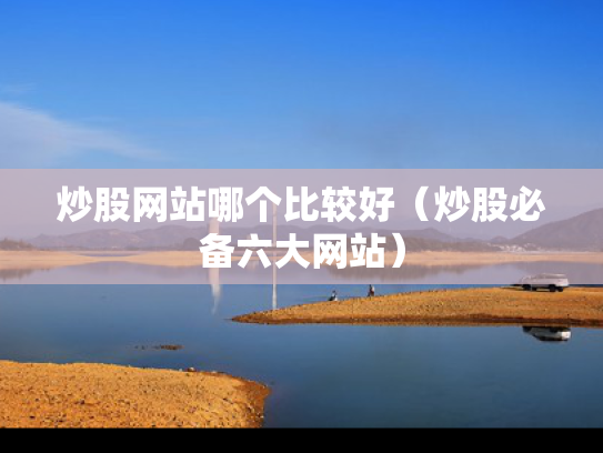 炒股网站哪个比较好（炒股必备六大网站）
