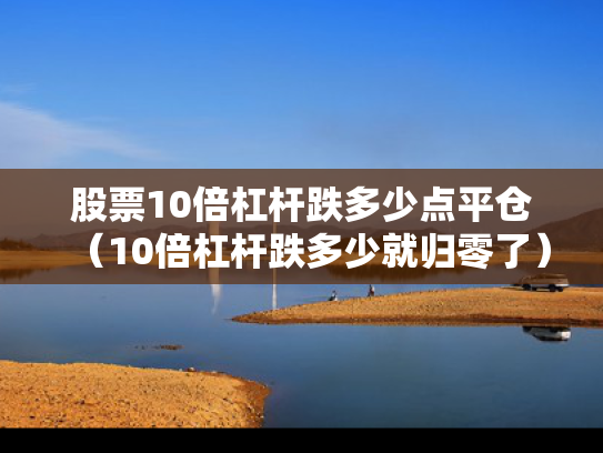 股票10倍杠杆跌多少点平仓（10倍杠杆跌多少就归零了）