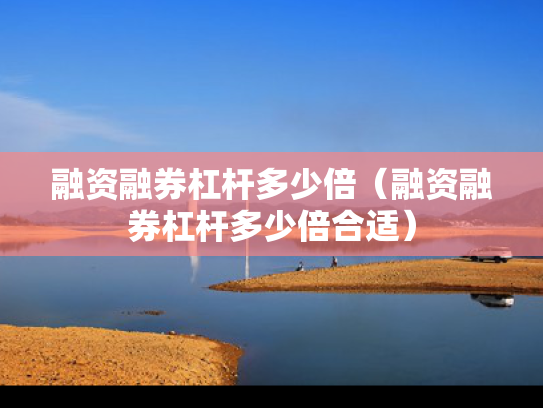 融资融券杠杆多少倍（融资融券杠杆多少倍合适）