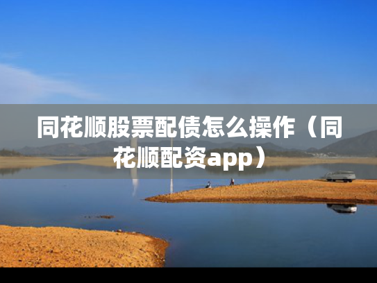 同花顺股票配债怎么操作（同花顺配资app）