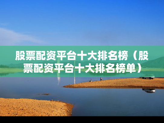 股票配资平台十大排名榜（股票配资平台十大排名榜单）