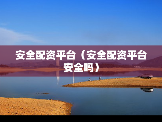 安全配资平台（安全配资平台安全吗）