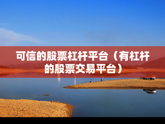 可信的股票杠杆平台（有杠杆的股票交易平台）