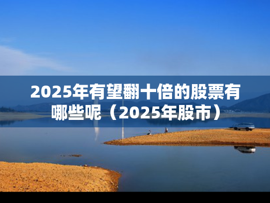 2025年有望翻十倍的股票有哪些呢（2025年股市）