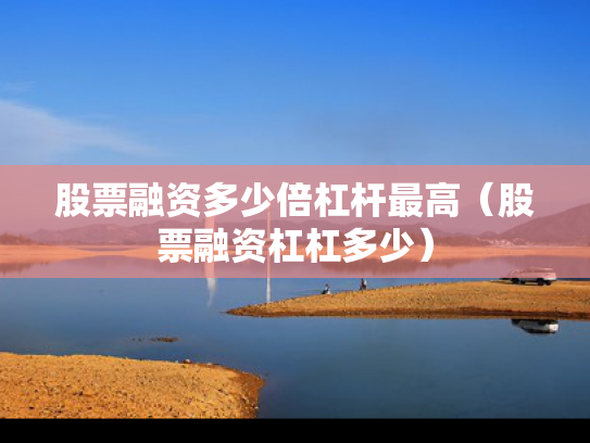 股票融资多少倍杠杆最高（股票融资杠杠多少）
