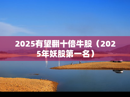2025有望翻十倍牛股（2025年妖股第一名）