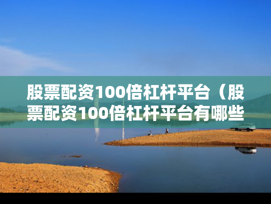 股票配资100倍杠杆平台（股票配资100倍杠杆平台有哪些）