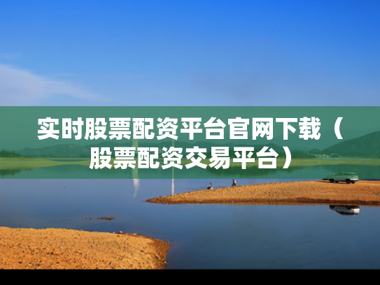 实时股票配资平台官网下载（股票配资交易平台）