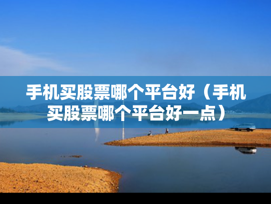手机买股票哪个平台好（手机买股票哪个平台好一点）