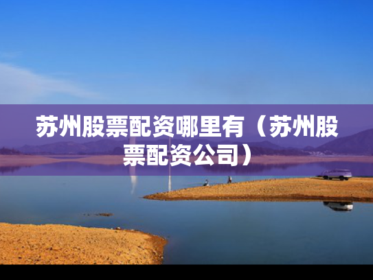 苏州股票配资哪里有（苏州股票配资公司）