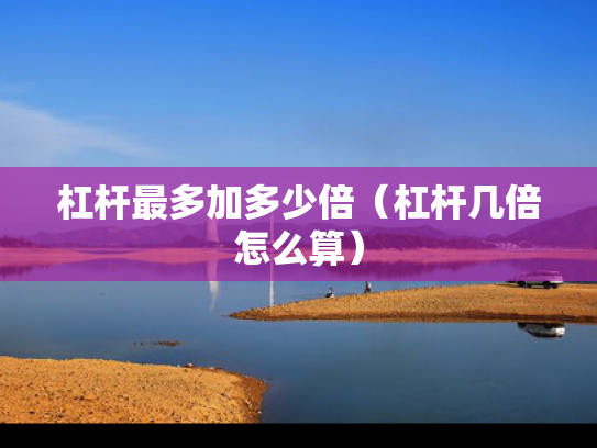 杠杆最多加多少倍（杠杆几倍怎么算）