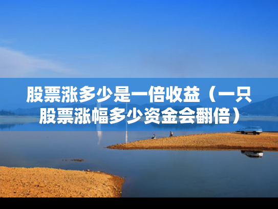 股票涨多少是一倍收益（一只股票涨幅多少资金会翻倍）