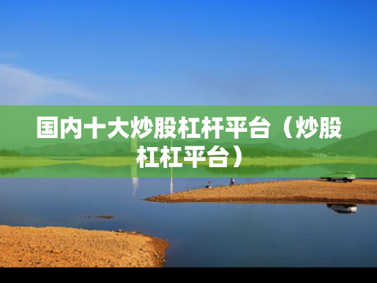 国内十大炒股杠杆平台（炒股杠杠平台）