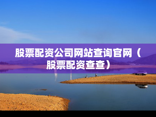 股票配资公司网站查询官网（股票配资查查）