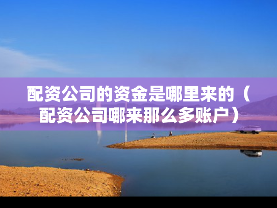 配资公司的资金是哪里来的（配资公司哪来那么多账户）