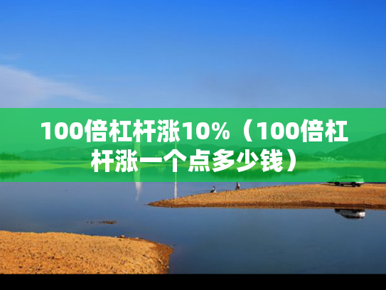 100倍杠杆涨10%（100倍杠杆涨一个点多少钱）