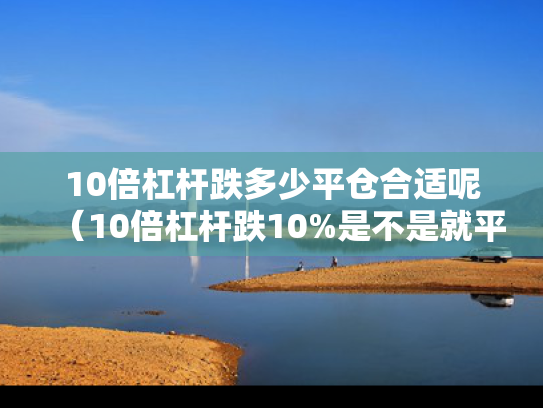 10倍杠杆跌多少平仓合适呢（10倍杠杆跌10%是不是就平仓了）