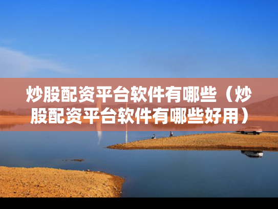 炒股配资平台软件有哪些（炒股配资平台软件有哪些好用）
