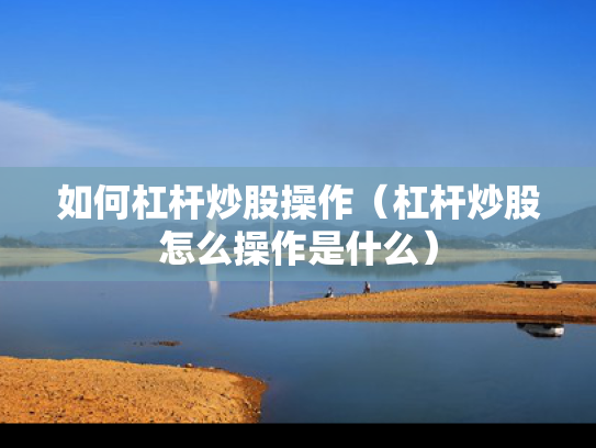 如何杠杆炒股操作（杠杆炒股怎么操作是什么）