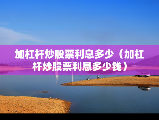 加杠杆炒股票利息多少（加杠杆炒股票利息多少钱）