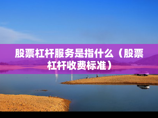 股票杠杆服务是指什么（股票杠杆收费标准）
