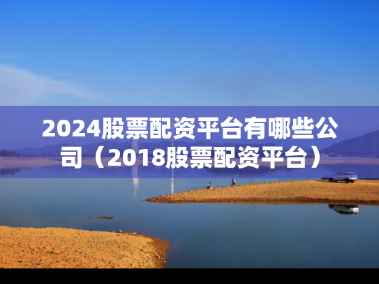 2024股票配资平台有哪些公司（2018股票配资平台）