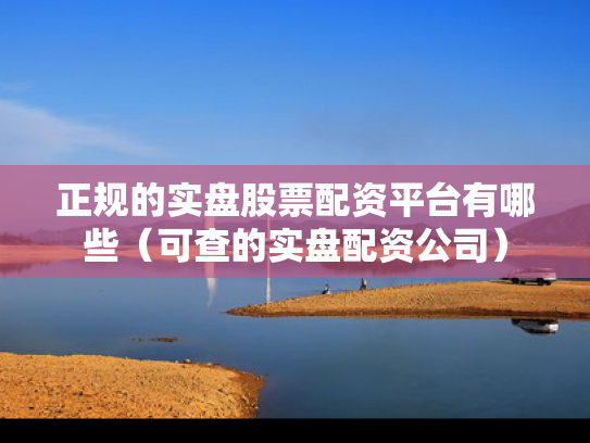 正规的实盘股票配资平台有哪些（可查的实盘配资公司）
