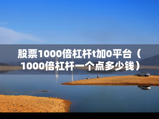 股票1000倍杠杆t加0平台（1000倍杠杆一个点多少钱）