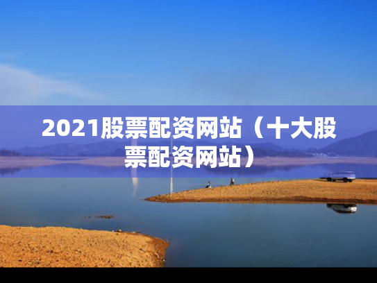2021股票配资网站（十大股票配资网站）