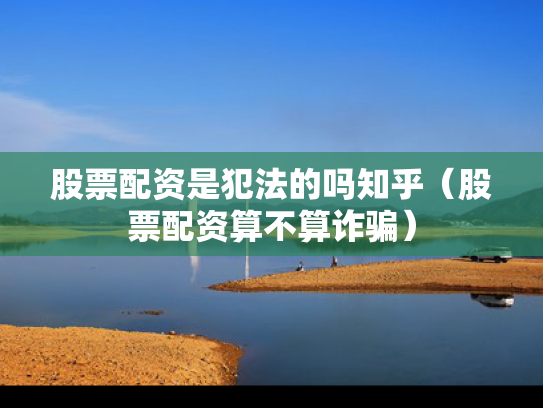 股票配资是犯法的吗知乎（股票配资算不算诈骗）