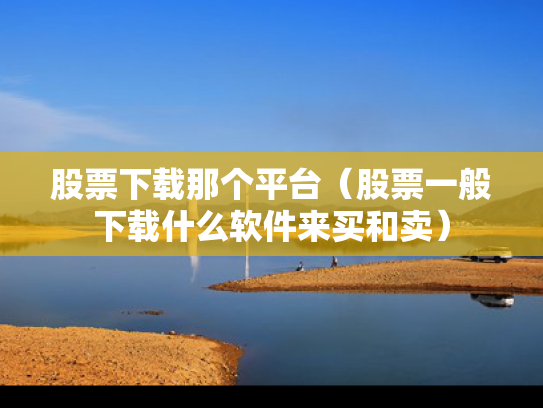 股票下载那个平台（股票一般下载什么软件来买和卖）