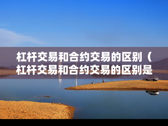 杠杆交易和合约交易的区别（杠杆交易和合约交易的区别是什么）