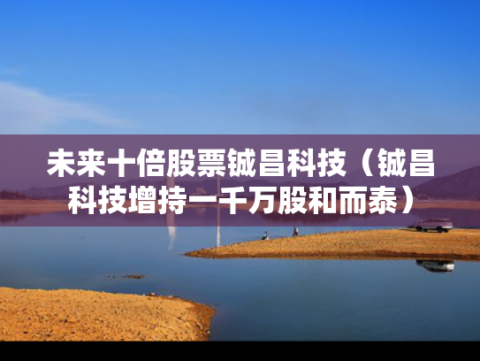 未来十倍股票铖昌科技（铖昌科技增持一千万股和而泰）