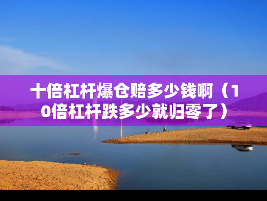十倍杠杆爆仓赔多少钱啊（10倍杠杆跌多少就归零了）