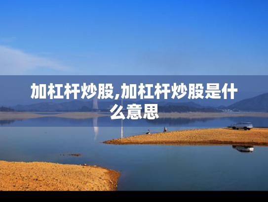 加杠杆炒股,加杠杆炒股是什么意思