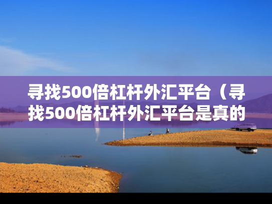 寻找500倍杠杆外汇平台（寻找500倍杠杆外汇平台是真的吗）