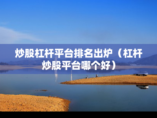 炒股杠杆平台排名出炉（杠杆炒股平台哪个好）