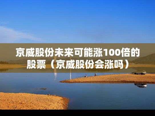 京威股份未来可能涨100倍的股票（京威股份会涨吗）