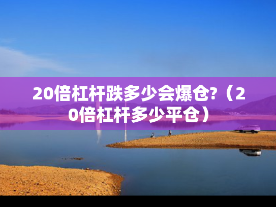20倍杠杆跌多少会爆仓?（20倍杠杆多少平仓）